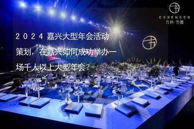 2024嘉興千人以上大型年會(huì)活動(dòng)策劃全攻略 專業(yè)組織與成功舉辦指南